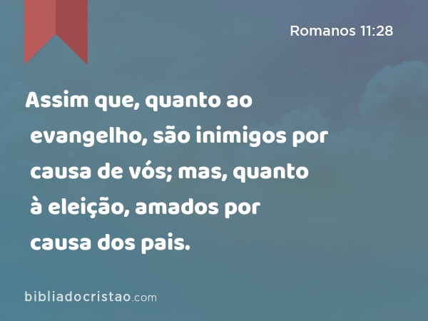 Assim que, quanto ao evangelho, são inimigos por causa de vós; mas, quanto à eleição, amados por causa dos pais. - Romanos 11:28