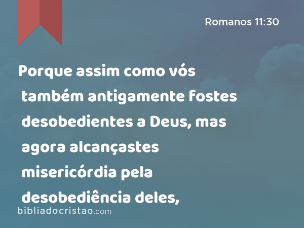 Porque assim como vós também antigamente fostes desobedientes a Deus, mas agora alcançastes misericórdia pela desobediência deles, - Romanos 11:30