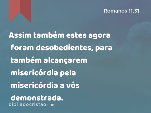 Assim também estes agora foram desobedientes, para também alcançarem misericórdia pela misericórdia a vós demonstrada. - Romanos 11:31