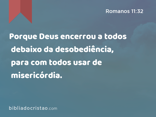 Porque Deus encerrou a todos debaixo da desobediência, para com todos usar de misericórdia. - Romanos 11:32