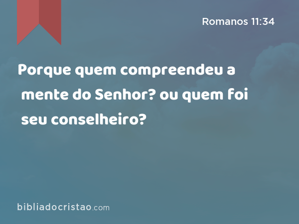 Porque quem compreendeu a mente do Senhor? ou quem foi seu conselheiro? - Romanos 11:34