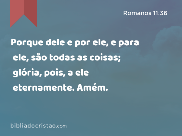 Porque dele e por ele, e para ele, são todas as coisas; glória, pois, a ele eternamente. Amém. - Romanos 11:36