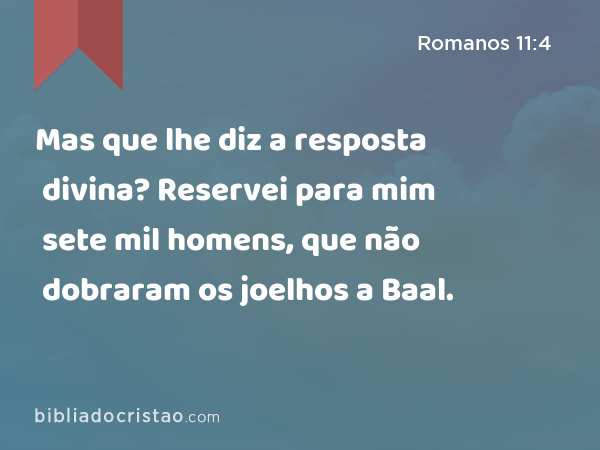 Mas que lhe diz a resposta divina? Reservei para mim sete mil homens, que não dobraram os joelhos a Baal. - Romanos 11:4