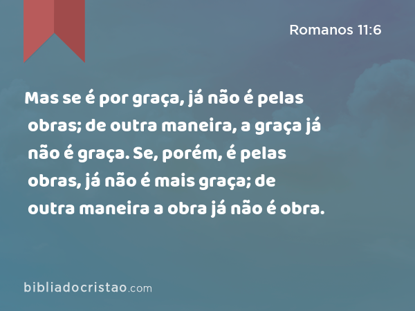 Mas se é por graça, já não é pelas obras; de outra maneira, a graça já não é graça. Se, porém, é pelas obras, já não é mais graça; de outra maneira a obra já não é obra. - Romanos 11:6