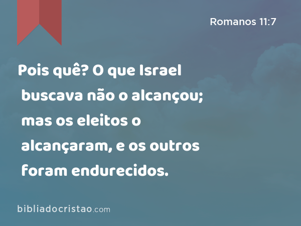 Pois quê? O que Israel buscava não o alcançou; mas os eleitos o alcançaram, e os outros foram endurecidos. - Romanos 11:7