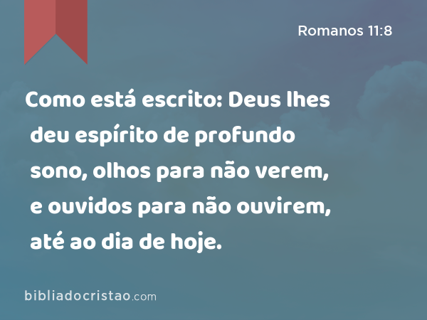 Como está escrito: Deus lhes deu espírito de profundo sono, olhos para não verem, e ouvidos para não ouvirem, até ao dia de hoje. - Romanos 11:8