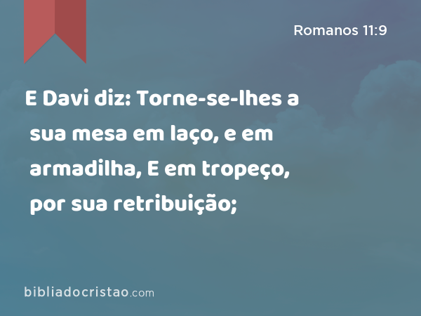 E Davi diz: Torne-se-lhes a sua mesa em laço, e em armadilha, E em tropeço, por sua retribuição; - Romanos 11:9