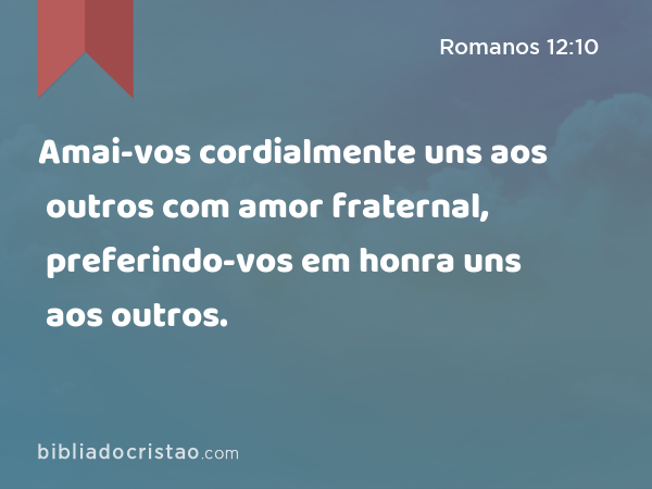 Amai-vos cordialmente uns aos outros com amor fraternal, preferindo-vos em honra uns aos outros. - Romanos 12:10