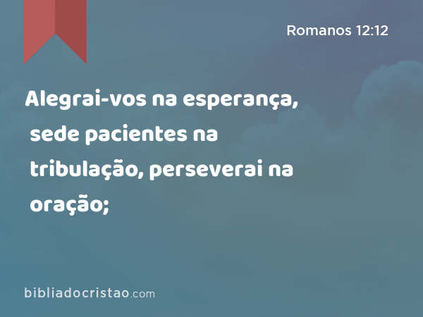 Alegrai-vos na esperança, sede pacientes na tribulação, perseverai na oração; - Romanos 12:12