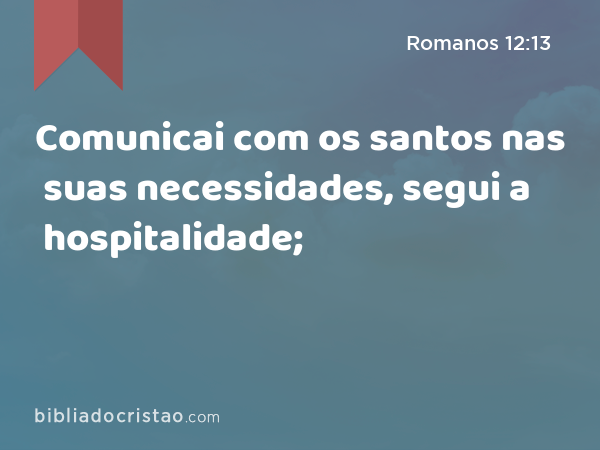 Comunicai com os santos nas suas necessidades, segui a hospitalidade; - Romanos 12:13