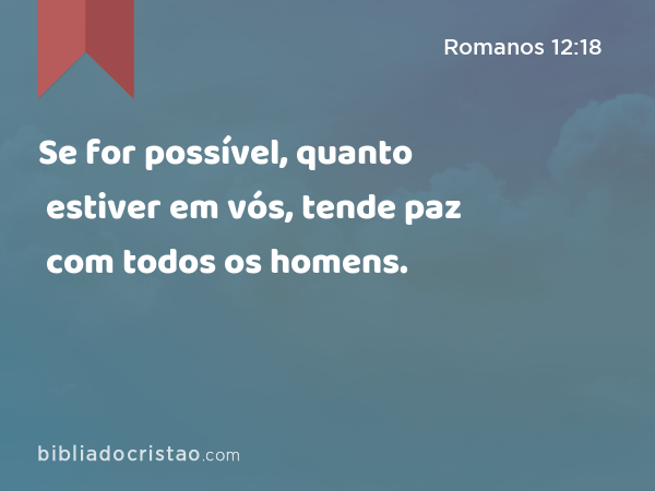 Se for possível, quanto estiver em vós, tende paz com todos os homens. - Romanos 12:18