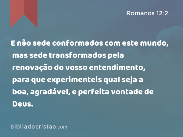 E não sede conformados com este mundo, mas sede transformados pela renovação do vosso entendimento, para que experimenteis qual seja a boa, agradável, e perfeita vontade de Deus. - Romanos 12:2