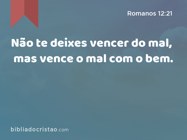 Não te deixes vencer do mal, mas vence o mal com o bem. - Romanos 12:21