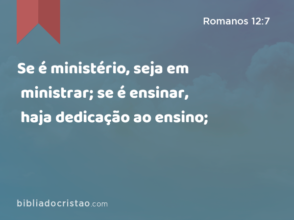 Se é ministério, seja em ministrar; se é ensinar, haja dedicação ao ensino; - Romanos 12:7