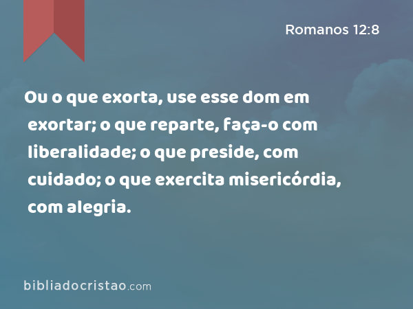 Ou o que exorta, use esse dom em exortar; o que reparte, faça-o com liberalidade; o que preside, com cuidado; o que exercita misericórdia, com alegria. - Romanos 12:8