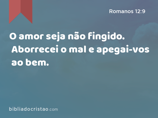 O amor seja não fingido. Aborrecei o mal e apegai-vos ao bem. - Romanos 12:9