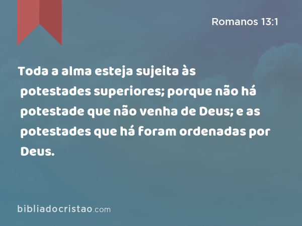 Toda a alma esteja sujeita às potestades superiores; porque não há potestade que não venha de Deus; e as potestades que há foram ordenadas por Deus. - Romanos 13:1