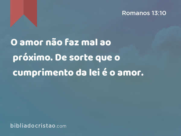 O amor não faz mal ao próximo. De sorte que o cumprimento da lei é o amor. - Romanos 13:10