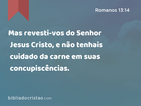 Mas revesti-vos do Senhor Jesus Cristo, e não tenhais cuidado da carne em suas concupiscências. - Romanos 13:14