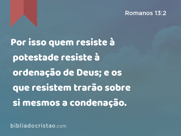 Por isso quem resiste à potestade resiste à ordenação de Deus; e os que resistem trarão sobre si mesmos a condenação. - Romanos 13:2