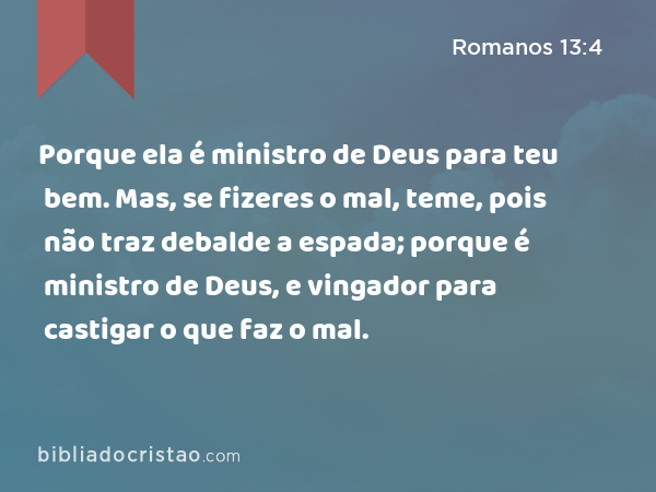 Porque ela é ministro de Deus para teu bem. Mas, se fizeres o mal, teme, pois não traz debalde a espada; porque é ministro de Deus, e vingador para castigar o que faz o mal. - Romanos 13:4