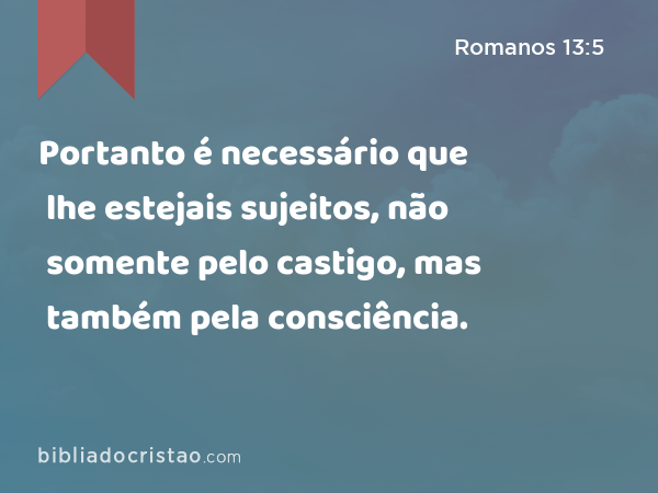 Portanto é necessário que lhe estejais sujeitos, não somente pelo castigo, mas também pela consciência. - Romanos 13:5