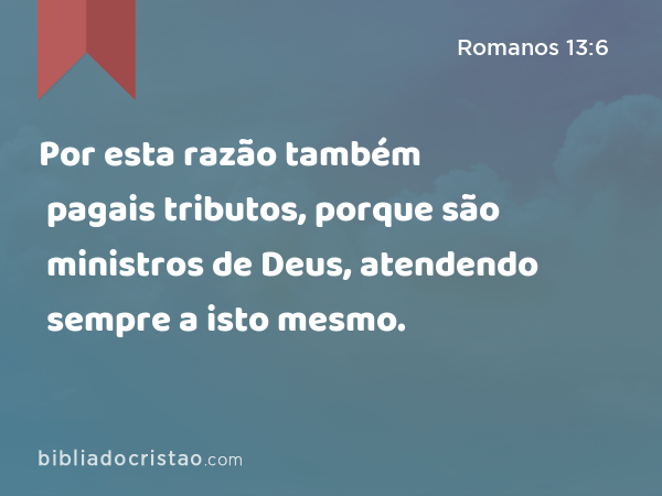 Por esta razão também pagais tributos, porque são ministros de Deus, atendendo sempre a isto mesmo. - Romanos 13:6