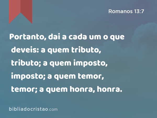 Portanto, dai a cada um o que deveis: a quem tributo, tributo; a quem imposto, imposto; a quem temor, temor; a quem honra, honra. - Romanos 13:7