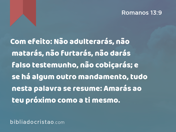 Com efeito: Não adulterarás, não matarás, não furtarás, não darás falso testemunho, não cobiçarás; e se há algum outro mandamento, tudo nesta palavra se resume: Amarás ao teu próximo como a ti mesmo. - Romanos 13:9