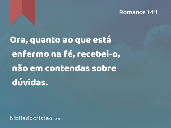 Ora, quanto ao que está enfermo na fé, recebei-o, não em contendas sobre dúvidas. - Romanos 14:1