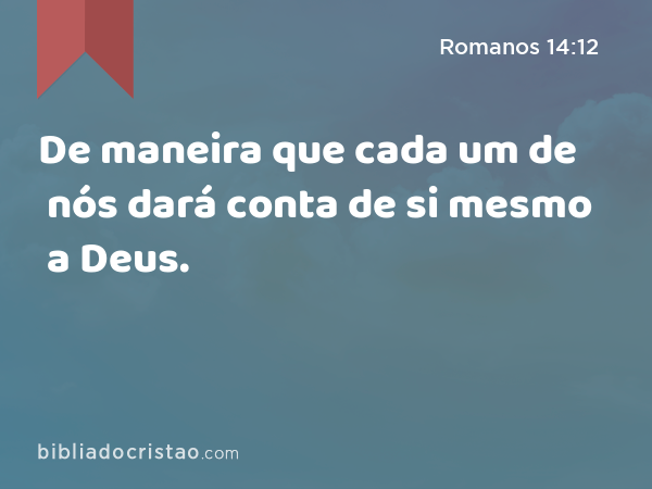 De maneira que cada um de nós dará conta de si mesmo a Deus. - Romanos 14:12