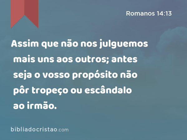 Assim que não nos julguemos mais uns aos outros; antes seja o vosso propósito não pôr tropeço ou escândalo ao irmão. - Romanos 14:13