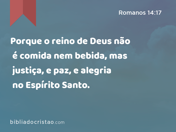 Porque o reino de Deus não é comida nem bebida, mas justiça, e paz, e alegria no Espírito Santo. - Romanos 14:17