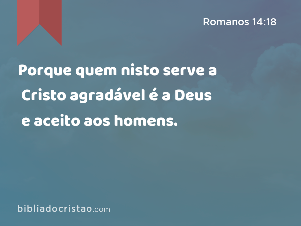 Porque quem nisto serve a Cristo agradável é a Deus e aceito aos homens. - Romanos 14:18