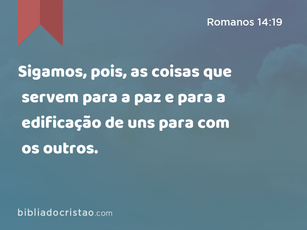 Sigamos, pois, as coisas que servem para a paz e para a edificação de uns para com os outros. - Romanos 14:19