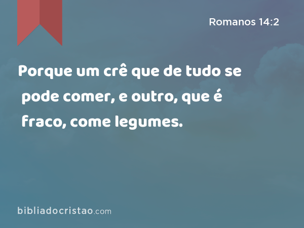 Porque um crê que de tudo se pode comer, e outro, que é fraco, come legumes. - Romanos 14:2