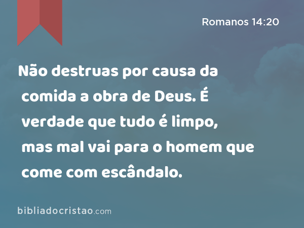 Não destruas por causa da comida a obra de Deus. É verdade que tudo é limpo, mas mal vai para o homem que come com escândalo. - Romanos 14:20