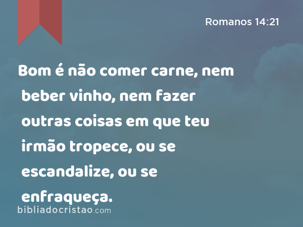 Bom é não comer carne, nem beber vinho, nem fazer outras coisas em que teu irmão tropece, ou se escandalize, ou se enfraqueça. - Romanos 14:21