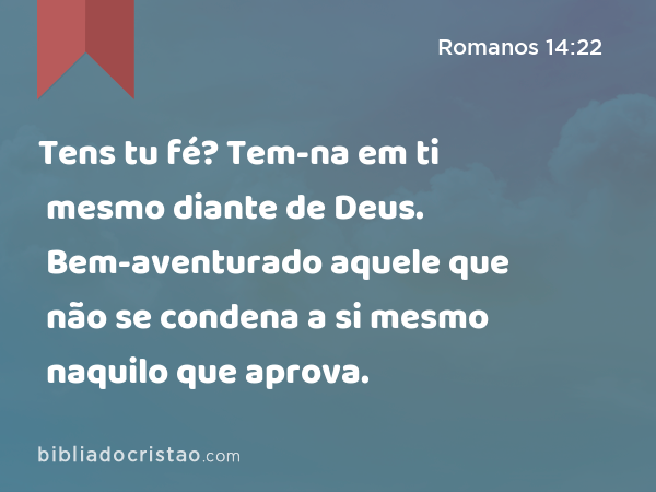 Tens tu fé? Tem-na em ti mesmo diante de Deus. Bem-aventurado aquele que não se condena a si mesmo naquilo que aprova. - Romanos 14:22