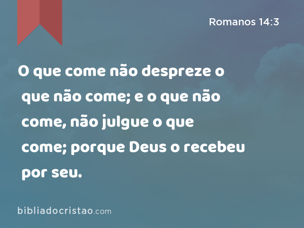 O que come não despreze o que não come; e o que não come, não julgue o que come; porque Deus o recebeu por seu. - Romanos 14:3