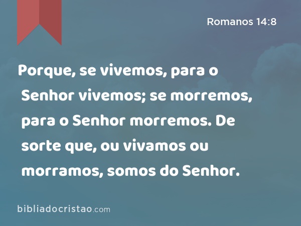 Porque, se vivemos, para o Senhor vivemos; se morremos, para o Senhor morremos. De sorte que, ou vivamos ou morramos, somos do Senhor. - Romanos 14:8