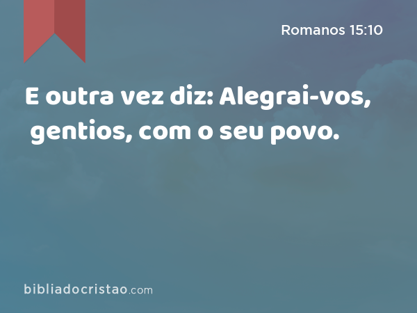 E outra vez diz: Alegrai-vos, gentios, com o seu povo. - Romanos 15:10