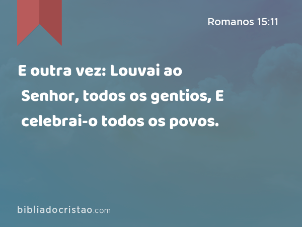 E outra vez: Louvai ao Senhor, todos os gentios, E celebrai-o todos os povos. - Romanos 15:11