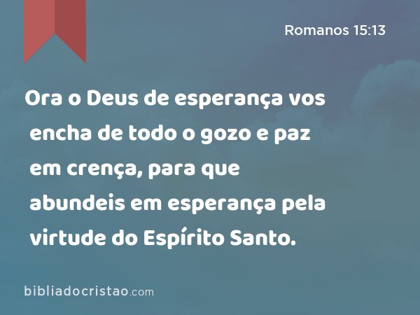 Ora o Deus de esperança vos encha de todo o gozo e paz em crença, para que abundeis em esperança pela virtude do Espírito Santo. - Romanos 15:13