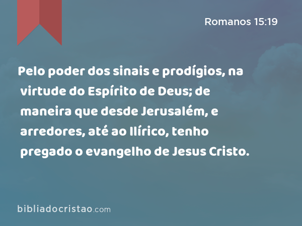 Pelo poder dos sinais e prodígios, na virtude do Espírito de Deus; de maneira que desde Jerusalém, e arredores, até ao Ilírico, tenho pregado o evangelho de Jesus Cristo. - Romanos 15:19