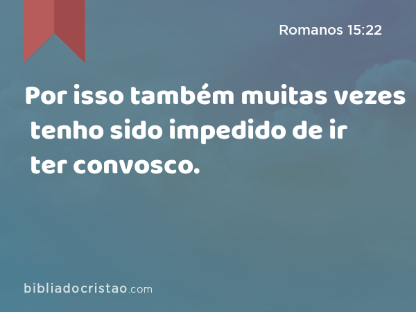 Por isso também muitas vezes tenho sido impedido de ir ter convosco. - Romanos 15:22