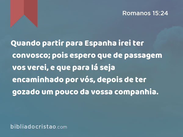 Quando partir para Espanha irei ter convosco; pois espero que de passagem vos verei, e que para lá seja encaminhado por vós, depois de ter gozado um pouco da vossa companhia. - Romanos 15:24