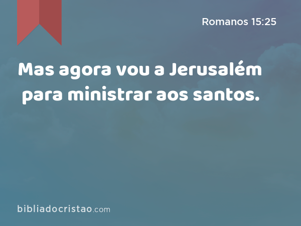 Mas agora vou a Jerusalém para ministrar aos santos. - Romanos 15:25