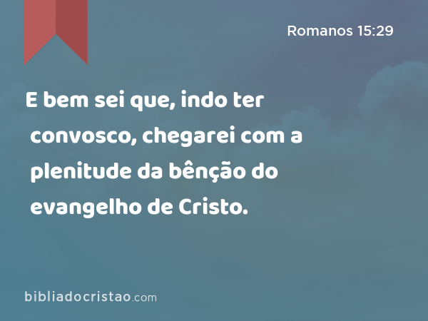 E bem sei que, indo ter convosco, chegarei com a plenitude da bênção do evangelho de Cristo. - Romanos 15:29