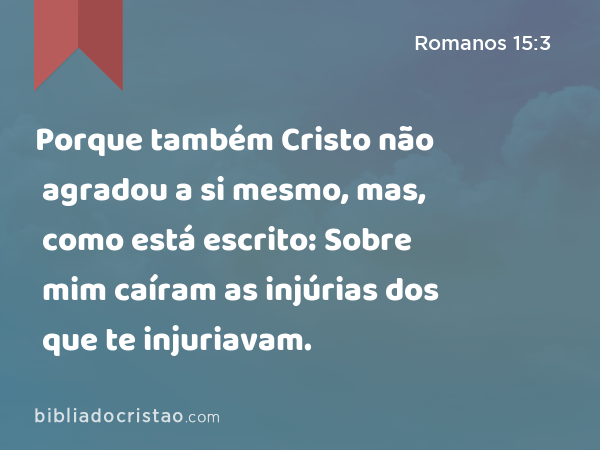 Porque também Cristo não agradou a si mesmo, mas, como está escrito: Sobre mim caíram as injúrias dos que te injuriavam. - Romanos 15:3